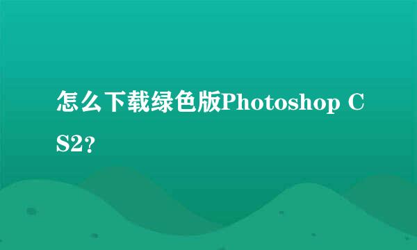 怎么下载绿色版Photoshop CS2？