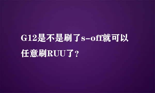 G12是不是刷了s-off就可以任意刷RUU了？