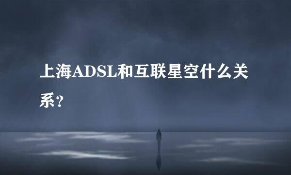 上海ADSL和互联星空什么关系？