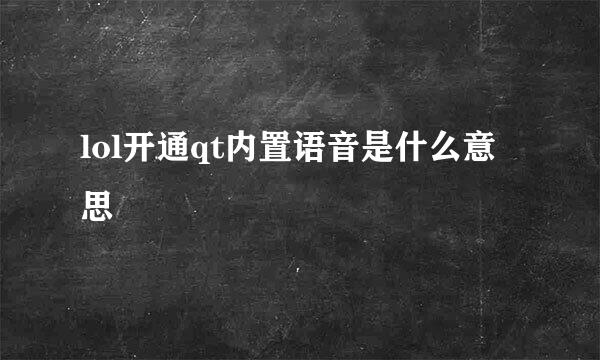 lol开通qt内置语音是什么意思