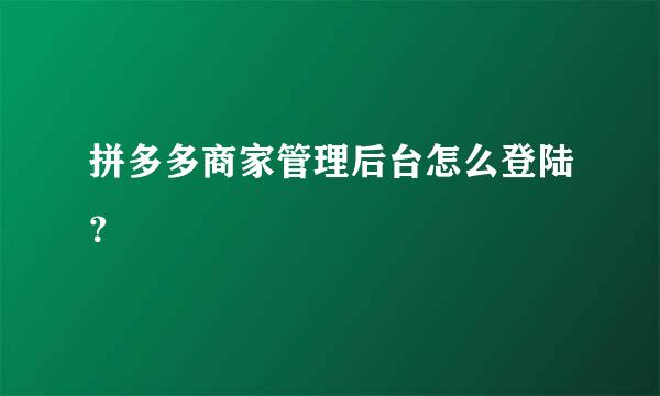 拼多多商家管理后台怎么登陆？