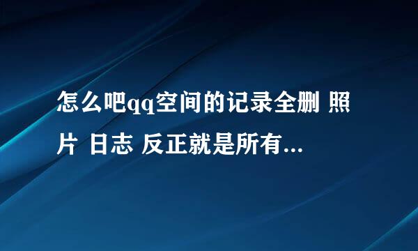 怎么吧qq空间的记录全删 照片 日志 反正就是所有东西都删了