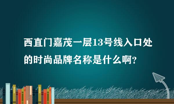 西直门嘉茂一层13号线入口处的时尚品牌名称是什么啊？