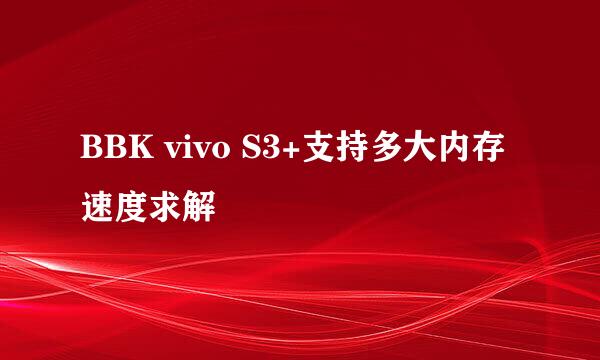 BBK vivo S3+支持多大内存 速度求解