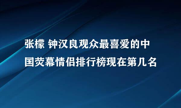 张檬 钟汉良观众最喜爱的中国荧幕情侣排行榜现在第几名