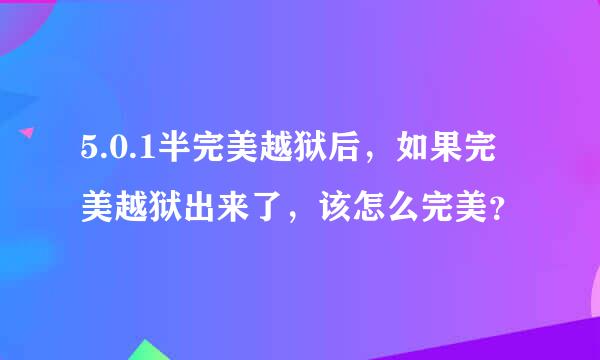 5.0.1半完美越狱后，如果完美越狱出来了，该怎么完美？