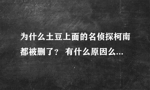 为什么土豆上面的名侦探柯南都被删了？ 有什么原因么。。。 望解答 谢谢。。