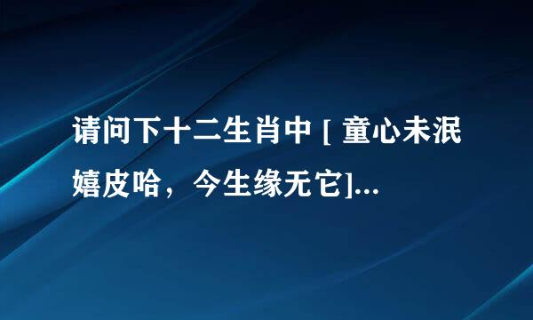 请问下十二生肖中 [ 童心未泯嬉皮哈，今生缘无它] 指的是什么动物呢？急用，谢谢……