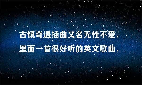 古镇奇遇插曲又名无性不爱，里面一首很好听的英文歌曲，