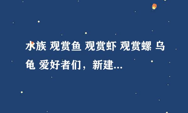 水族 观赏鱼 观赏虾 观赏螺 乌龟 爱好者们，新建了个百度贴吧，狂热水族联盟 ，欢迎大家都来加入。