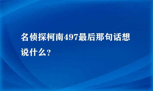 名侦探柯南497最后那句话想说什么？