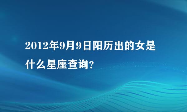 2012年9月9日阳历出的女是什么星座查询？