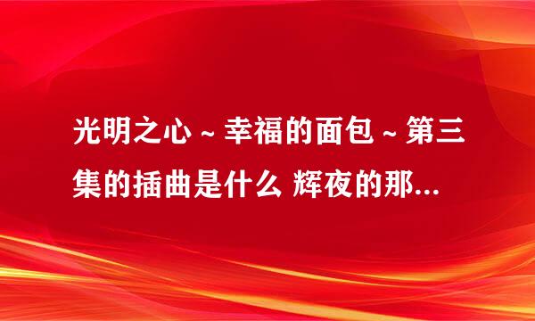 光明之心～幸福的面包～第三集的插曲是什么 辉夜的那首 还有快结束的那首