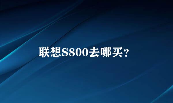 联想S800去哪买？