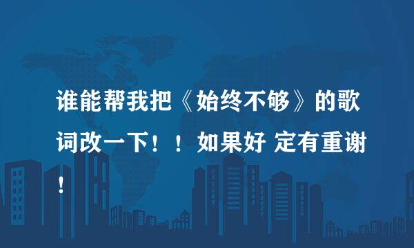 谁能帮我把《始终不够》的歌词改一下！！如果好 定有重谢！