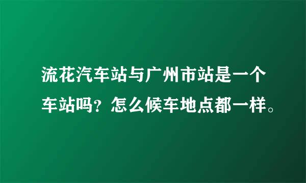 流花汽车站与广州市站是一个车站吗？怎么候车地点都一样。