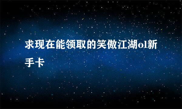 求现在能领取的笑傲江湖ol新手卡