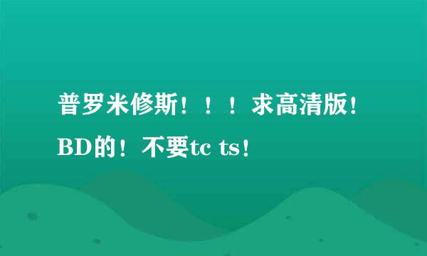 普罗米修斯！！！求高清版！BD的！不要tc ts！