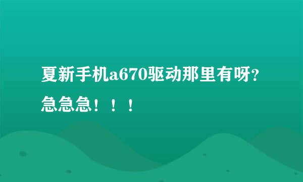 夏新手机a670驱动那里有呀？急急急！！！