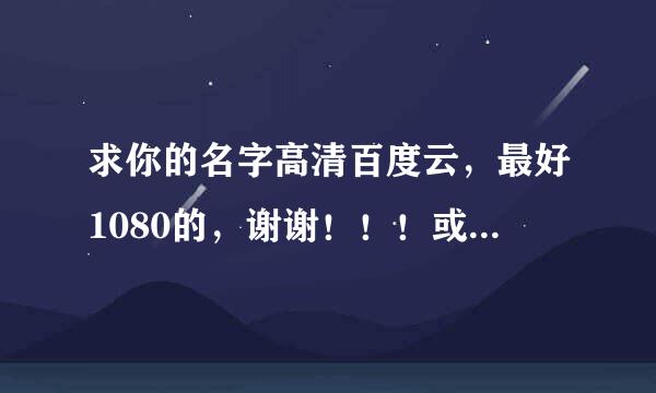 求你的名字高清百度云，最好1080的，谢谢！！！或者告诉我哪个软件可以看