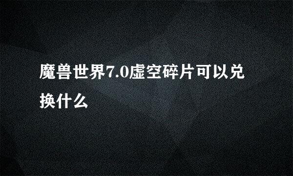 魔兽世界7.0虚空碎片可以兑换什么