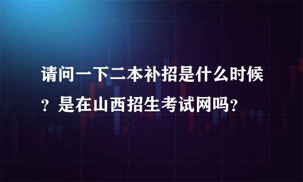 请问一下二本补招是什么时候？是在山西招生考试网吗？