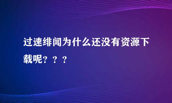 过速绯闻为什么还没有资源下载呢？？？