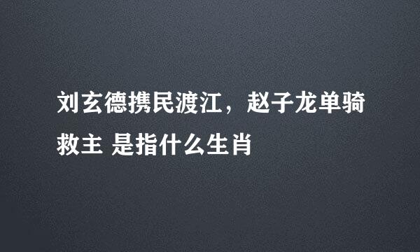 刘玄德携民渡江，赵子龙单骑救主 是指什么生肖