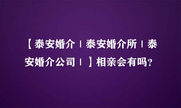 【泰安婚介｜泰安婚介所｜泰安婚介公司｜】相亲会有吗？