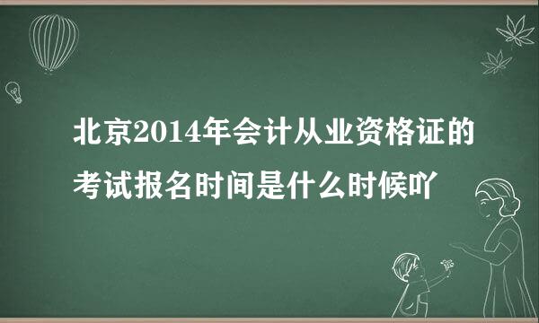 北京2014年会计从业资格证的考试报名时间是什么时候吖