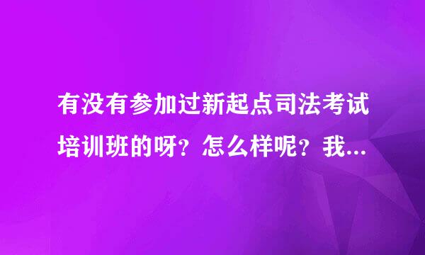 有没有参加过新起点司法考试培训班的呀？怎么样呢？我同学建议我报这个班