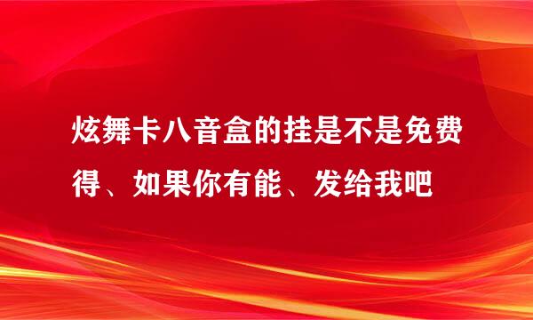 炫舞卡八音盒的挂是不是免费得、如果你有能、发给我吧