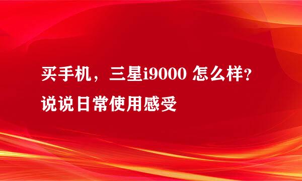 买手机，三星i9000 怎么样？说说日常使用感受