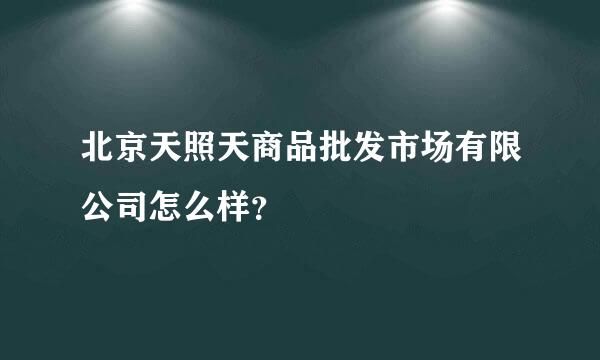 北京天照天商品批发市场有限公司怎么样？