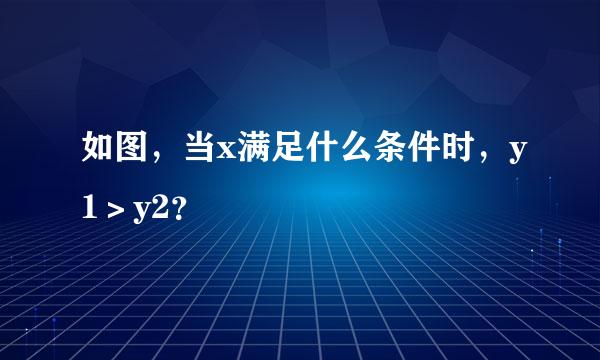 如图，当x满足什么条件时，y1＞y2？