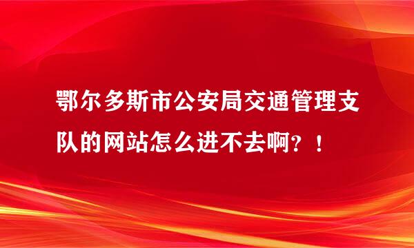 鄂尔多斯市公安局交通管理支队的网站怎么进不去啊？！