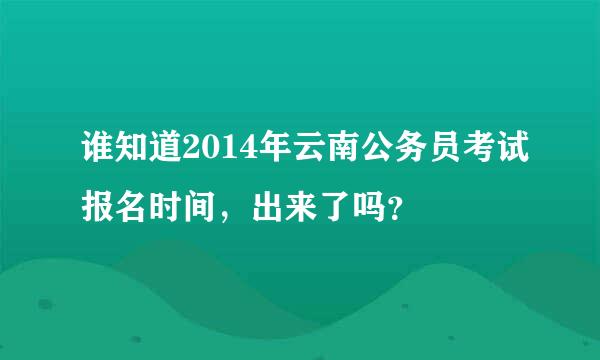 谁知道2014年云南公务员考试报名时间，出来了吗？