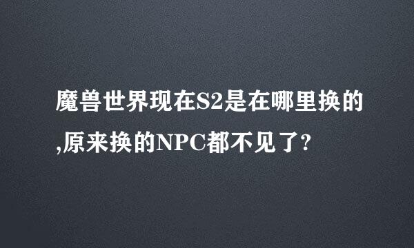 魔兽世界现在S2是在哪里换的,原来换的NPC都不见了?