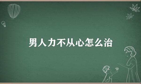 男人力不从心怎么治