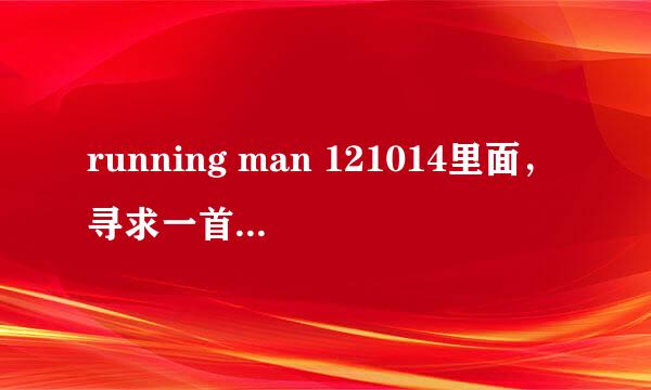 running man 121014里面，寻求一首背景音乐~~~