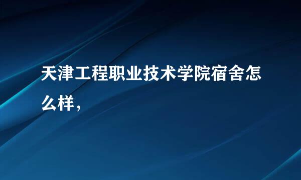 天津工程职业技术学院宿舍怎么样，