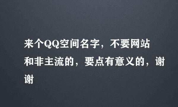 来个QQ空间名字，不要网站和非主流的，要点有意义的，谢谢