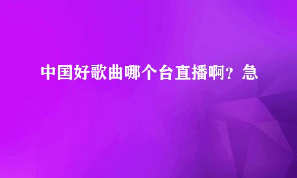 中国好歌曲哪个台直播啊？急