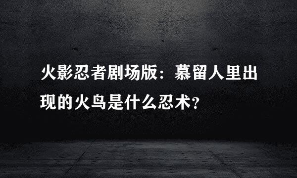 火影忍者剧场版：慕留人里出现的火鸟是什么忍术？