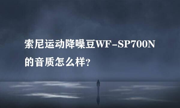 索尼运动降噪豆WF-SP700N的音质怎么样？