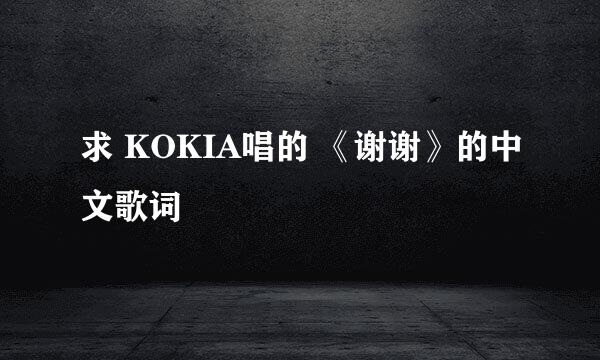 求 KOKIA唱的 《谢谢》的中文歌词