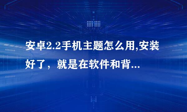 安卓2.2手机主题怎么用,安装好了，就是在软件和背景那找不到