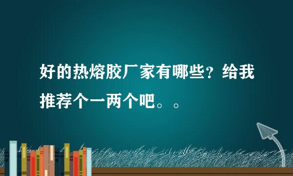 好的热熔胶厂家有哪些？给我推荐个一两个吧。。