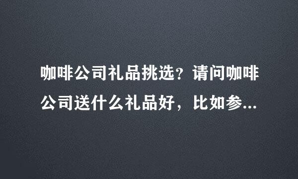 咖啡公司礼品挑选？请问咖啡公司送什么礼品好，比如参加展览会用的参加第十七届广州国际咖啡食品饮料展览