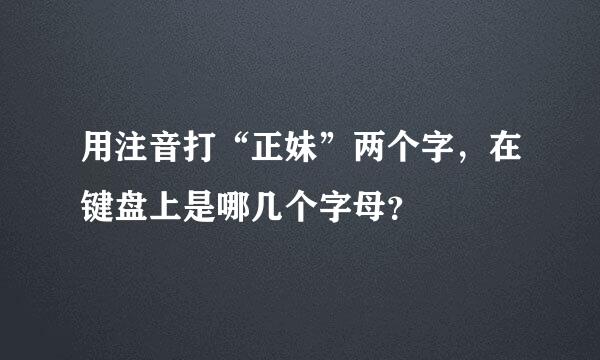 用注音打“正妹”两个字，在键盘上是哪几个字母？